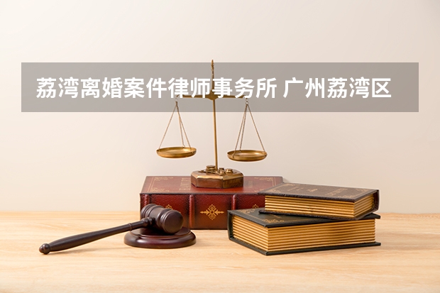 荔湾离婚案件律师事务所 广州荔湾区司法所怎么样啊