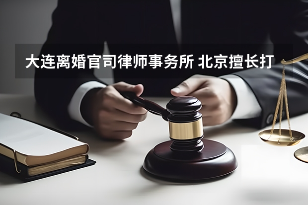 大连离婚官司律师事务所 北京擅长打离婚官司的律师 重庆口碑好的律师事务所
